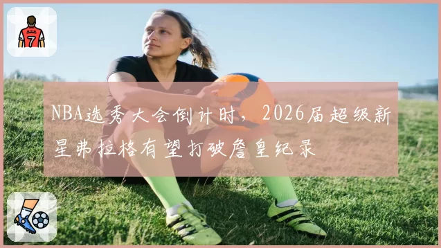 NBA选秀大会倒计时，2026届超级新星弗拉格有望打破詹皇纪录
