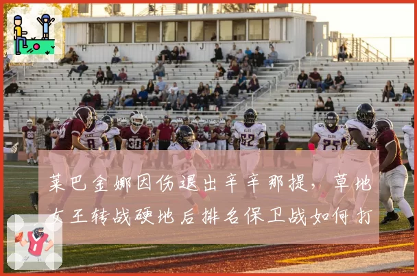 莱巴金娜因伤退出辛辛那提，草地女王转战硬地后排名保卫战如何打响？