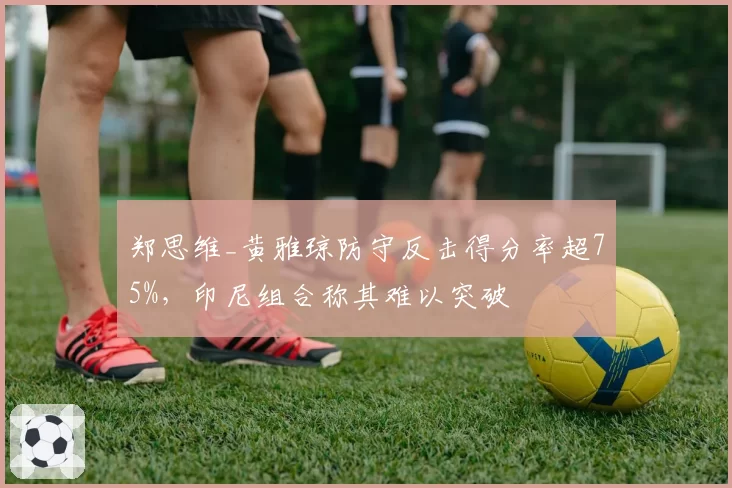 郑思维_黄雅琼防守反击得分率超75%，印尼组合称其难以突破