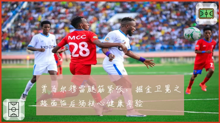 贾马尔穆雷腿筋紧张，掘金卫冕之路面临后场核心健康考验