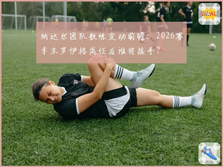 纳达尔团队教练变动前瞻：2026赛季末罗伊格离任后谁将接手？