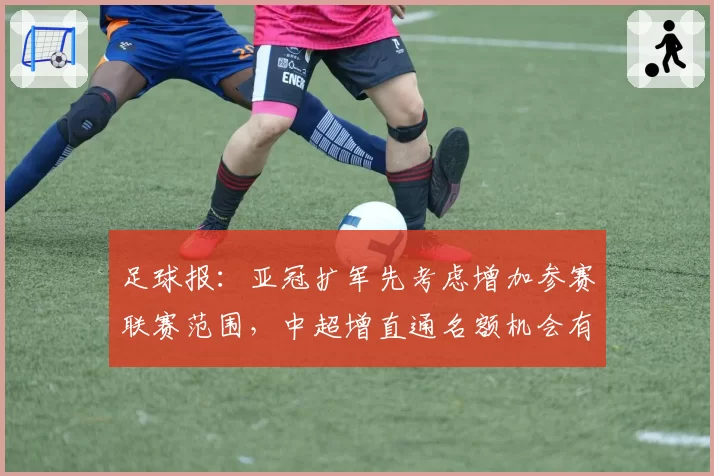 足球报：亚冠扩军先考虑增加参赛联赛范围，中超增直通名额机会有限