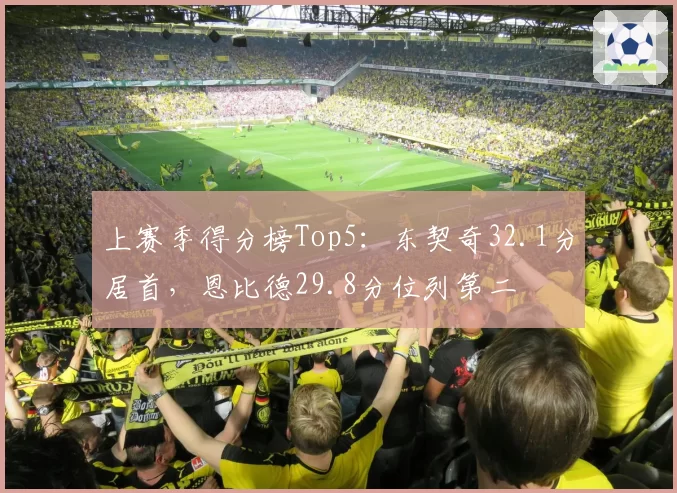 上赛季得分榜Top5:东契奇32.1分居首,恩比德29.8分位列第二