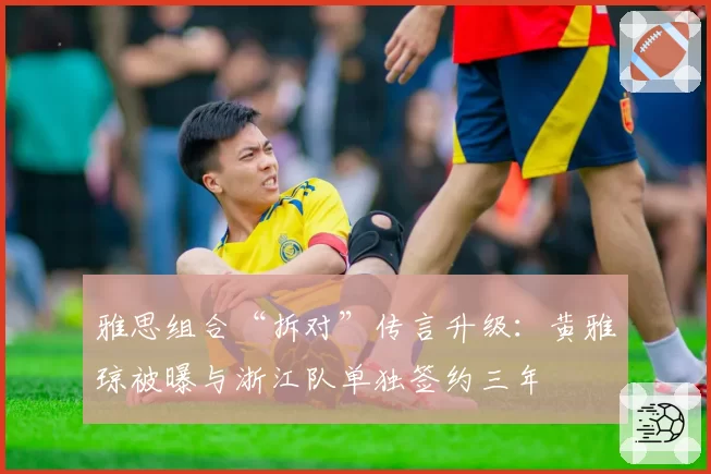 雅思组合“拆对”传言升级：黄雅琼被曝与浙江队单独签约三年