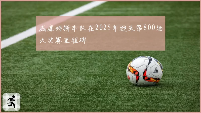 威廉姆斯车队在2025年迎来第800场大奖赛里程碑