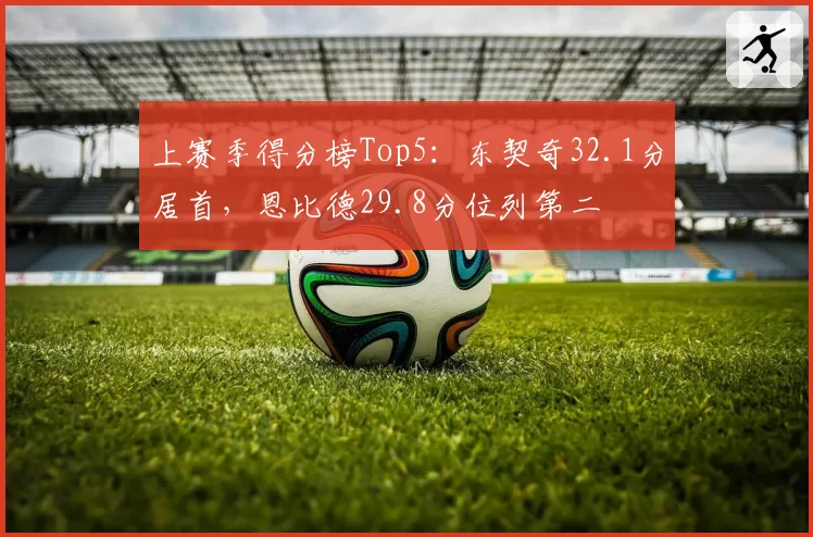 上赛季得分榜Top5：东契奇32.1分居首，恩比德29.8分位列第二
