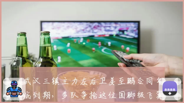 武汉三镇主力左后卫姜至鹏合同年底到期，多队争抢这位国脚级飞翼