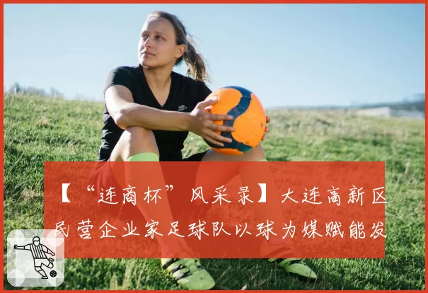 【“连商杯”风采录】大连高新区民营企业家足球队以球为媒赋能发展纪实