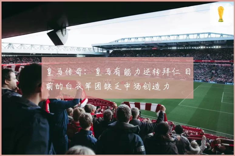 皇马传奇：皇马有能力逆转拜仁 目前的白衣军团缺乏中场创造力