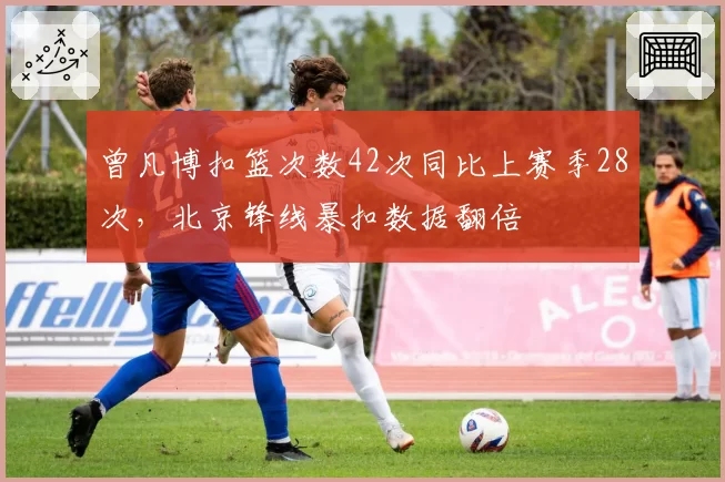 曾凡博扣篮次数42次同比上赛季28次，北京锋线暴扣数据翻倍