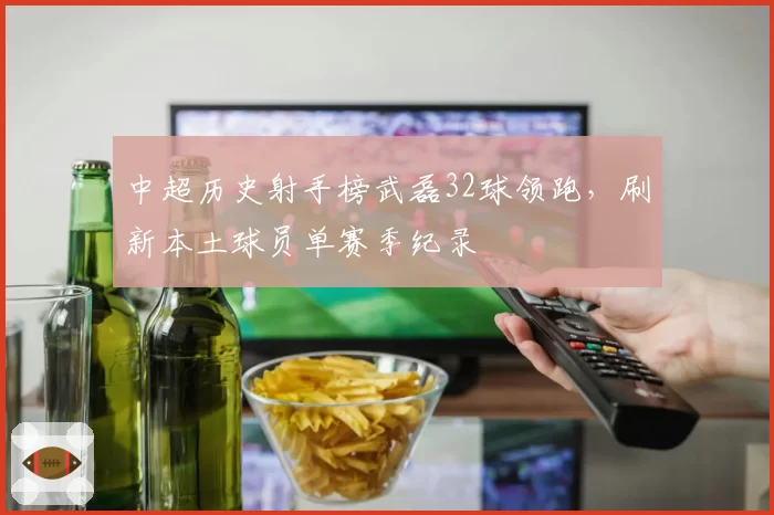 中超历史射手榜武磊32球领跑，刷新本土球员单赛季纪录