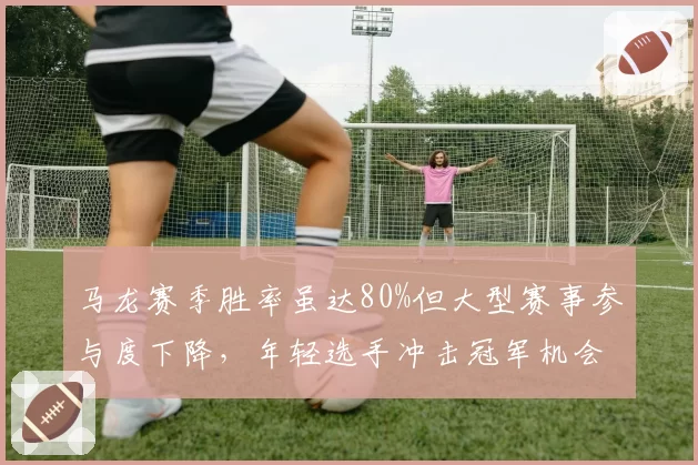 马龙赛季胜率虽达80%但大型赛事参与度下降，年轻选手冲击冠军机会增多