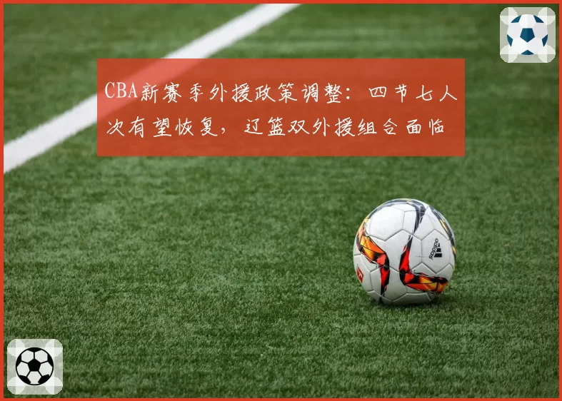 CBA新赛季外援政策调整：四节七人次有望恢复，辽篮双外援组合面临重组